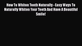 PDF How To Whiten Teeth Naturally - Easy Ways To Naturally Whiten Your Teeth And Have A Beautiful