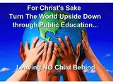 For Christ's Sake Turn the World Upside Down through Public Education...Leaving No Child Behind