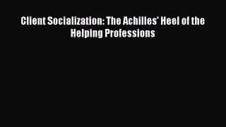 Read Client Socialization: The Achilles' Heel of the Helping Professions Ebook Online