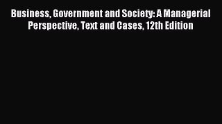 Read Business Government and Society: A Managerial Perspective Text and Cases 12th Edition