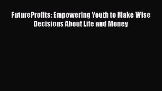 [PDF] FutureProfits: Empowering Youth to Make Wise Decisions About Life and Money [Download]