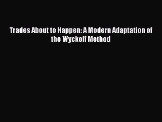 [PDF] Trades About to Happen: A Modern Adaptation of the Wyckoff Method [Read] Online