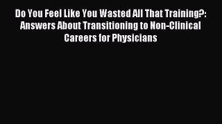 Download Do You Feel Like You Wasted All That Training?: Answers About Transitioning to Non-Clinical