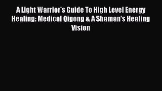 Download A Light Warrior's Guide To High Level Energy Healing: Medical Qigong & A Shaman's