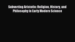 Read Subverting Aristotle: Religion History and Philosophy in Early Modern Science Ebook Free