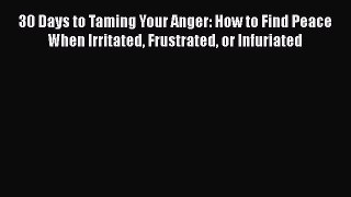 Read 30 Days to Taming Your Anger: How to Find Peace When Irritated Frustrated or Infuriated