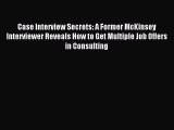 Download Case Interview Secrets: A Former McKinsey Interviewer Reveals How to Get Multiple