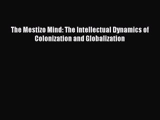 Download The Mestizo Mind: The Intellectual Dynamics of Colonization and Globalization Ebook