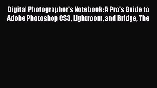 Download Digital Photographer's Notebook: A Pro's Guide to Adobe Photoshop CS3 Lightroom and