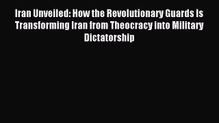 Read Iran Unveiled: How the Revolutionary Guards Is Transforming Iran from Theocracy into Military