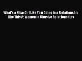Read What's a Nice Girl Like You Doing in a Relationship Like This?: Women in Abusive Relationships