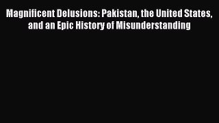 Read Magnificent Delusions: Pakistan the United States and an Epic History of Misunderstanding