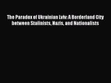 Download The Paradox of Ukrainian Lviv: A Borderland City between Stalinists Nazis and Nationalists