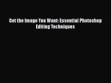 Read Get the Image You Want: Essential Photoshop Editing Techniques Ebook Free