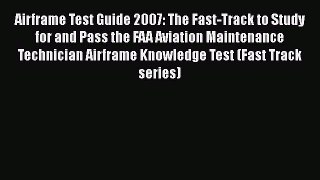 Read Airframe Test Guide 2007: The Fast-Track to Study for and Pass the FAA Aviation Maintenance