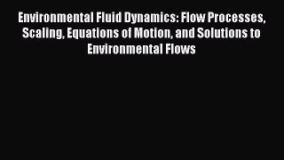 Read Environmental Fluid Dynamics: Flow Processes Scaling Equations of Motion and Solutions