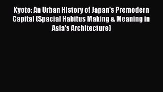 Download Kyoto: An Urban History of Japan's Premodern Capital (Spacial Habitus Making & Meaning
