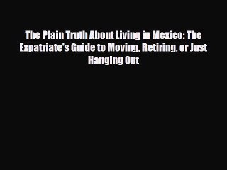 PDF The Plain Truth About Living in Mexico: The Expatriate's Guide to Moving Retiring or Just