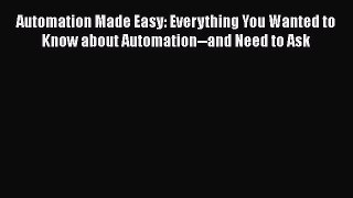 Read Automation Made Easy: Everything You Wanted to Know about Automation--and Need to Ask