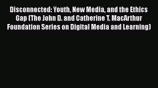 Read Disconnected: Youth New Media and the Ethics Gap (The John D. and Catherine T. MacArthur