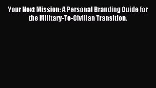 Read Your Next Mission: A Personal Branding Guide for the Military-To-Civilian Transition.