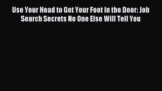 Download Use Your Head to Get Your Foot in the Door: Job Search Secrets No One Else Will Tell
