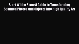 Read Start With a Scan: A Guide to Transforming Scanned Photos and Objects into High Quality