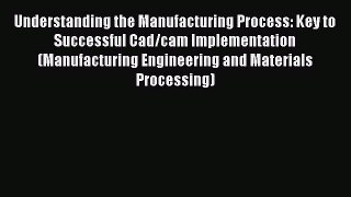 Read Understanding the Manufacturing Process: Key to Successful Cad/cam Implementation (Manufacturing