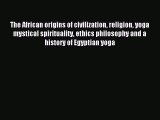 Read The African origins of civilization religion yoga mystical spirituality ethics philosophy