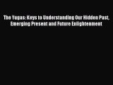 Read The Yugas: Keys to Understanding Our Hidden Past Emerging Present and Future Enlightenment