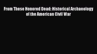 Read From These Honored Dead: Historical Archaeology of the American Civil War Ebook Free
