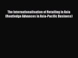 Read The Internationalisation of Retailing in Asia (Routledge Advances in Asia-Pacific Business)