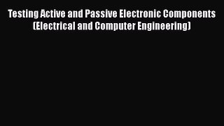 Download Testing Active and Passive Electronic Components (Electrical and Computer Engineering)