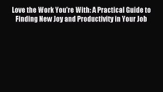 Read Love the Work You're With: A Practical Guide to Finding New Joy and Productivity in Your