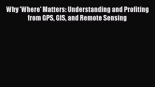 Read Why 'Where' Matters: Understanding and Profiting from GPS GIS and Remote Sensing Ebook
