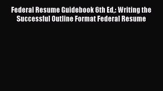 Read Federal Resume Guidebook 6th Ed: Writing the Successful Outline Format Federal Resume