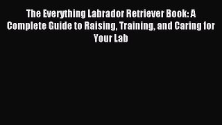 Read The Everything Labrador Retriever Book: A Complete Guide to Raising Training and Caring