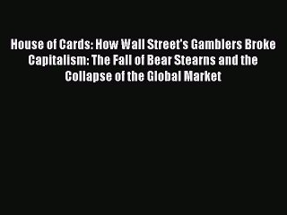 Read House of Cards: How Wall Street's Gamblers Broke Capitalism: The Fall of Bear Stearns