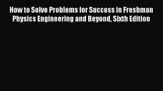 Read How to Solve Problems for Success in Freshman Physics Engineering and Beyond Sixth Edition