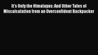 PDF It's Only the Himalayas: And Other Tales of Miscalculation from an Overconfident Backpacker