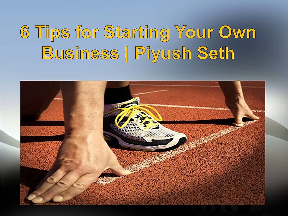 6 Tips for Starting Your Own Business | Piyush Seth