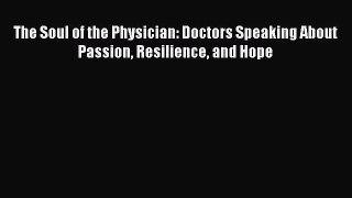 Download The Soul of the Physician: Doctors Speaking About Passion Resilience and Hope Read
