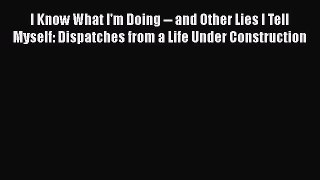 Download I Know What I'm Doing -- and Other Lies I Tell Myself: Dispatches from a Life Under