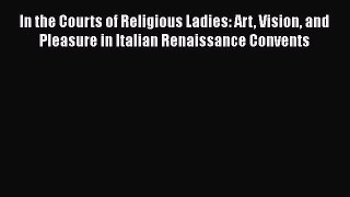 Read In the Courts of Religious Ladies: Art Vision and Pleasure in Italian Renaissance Convents