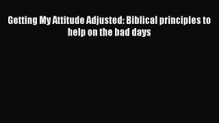 Download Getting My Attitude Adjusted: Biblical principles to help on the bad days  Read Online