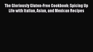Read The Gloriously Gluten-Free Cookbook: Spicing Up Life with Italian Asian and Mexican Recipes
