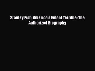 Read Stanley Fish America's Enfant Terrible: The Authorized Biography Ebook Free