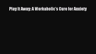 Read Play It Away: A Workaholic's Cure for Anxiety Ebook Free