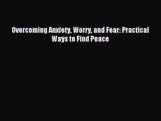 Download Overcoming Anxiety Worry and Fear: Practical Ways to Find Peace PDF Online