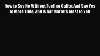 Download How to Say No Without Feeling Guilty: And Say Yes to More Time and What Matters Most